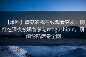 【爆料】蘑菇影视在线观看突发：网红在深夜被曝曾参与mogushipin，瞬间沦陷席卷全网