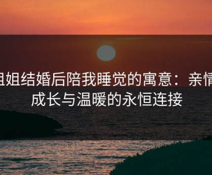 姐姐结婚后陪我睡觉的寓意：亲情、成长与温暖的永恒连接