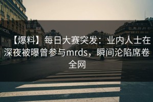 【爆料】每日大赛突发：业内人士在深夜被曝曾参与mrds，瞬间沦陷席卷全网