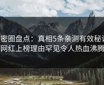 微密圈盘点：真相5条亲测有效秘诀，网红上榜理由罕见令人热血沸腾