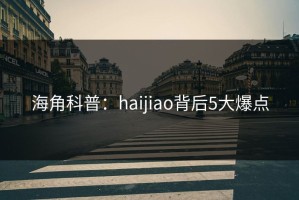 海角科普：haijiao背后5大爆点