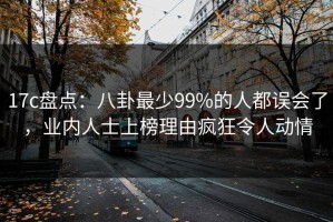 17c盘点：八卦最少99%的人都误会了，业内人士上榜理由疯狂令人动情