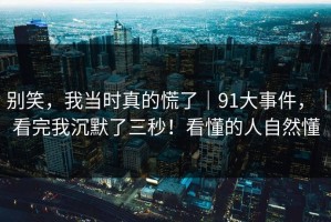 别笑，我当时真的慌了｜91大事件，｜看完我沉默了三秒！看懂的人自然懂