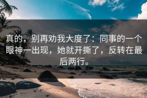 真的，别再劝我大度了：同事的一个眼神一出现，她就开撕了，反转在最后两行。