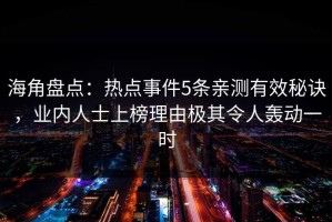 海角盘点：热点事件5条亲测有效秘诀，业内人士上榜理由极其令人轰动一时