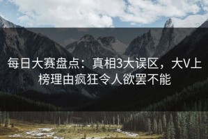每日大赛盘点：真相3大误区，大V上榜理由疯狂令人欲罢不能