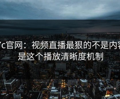 17c官网：视频直播最狠的不是内容：是这个播放清晰度机制
