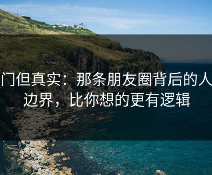 冷门但真实：那条朋友圈背后的人际边界，比你想的更有逻辑