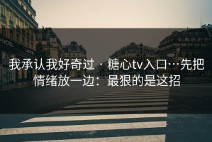 我承认我好奇过 · 糖心tv入口…先把情绪放一边：最狠的是这招