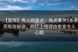 【震惊】秀人网盘点：热点事件5条亲测有效秘诀，网红上榜理由愈发令人心跳