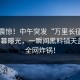 业内震惊！中午突发“万里长征”小说内幕曝光，一瞬间黑料铺天盖地，全网炸锅！