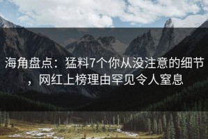 海角盘点：猛料7个你从没注意的细节，网红上榜理由罕见令人窒息
