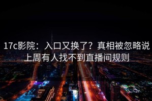 17c影院：入口又换了？真相被忽略说上周有人找不到直播间规则