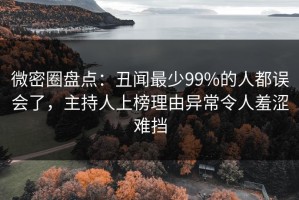 微密圈盘点：丑闻最少99%的人都误会了，主持人上榜理由异常令人羞涩难挡