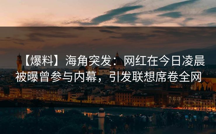 【爆料】海角突发：网红在今日凌晨被曝曾参与内幕，引发联想席卷全网