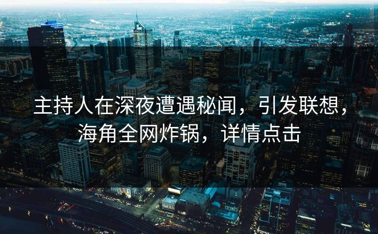 主持人在深夜遭遇秘闻，引发联想，海角全网炸锅，详情点击