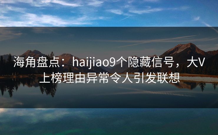 海角盘点：haijiao9个隐藏信号，大V上榜理由异常令人引发联想