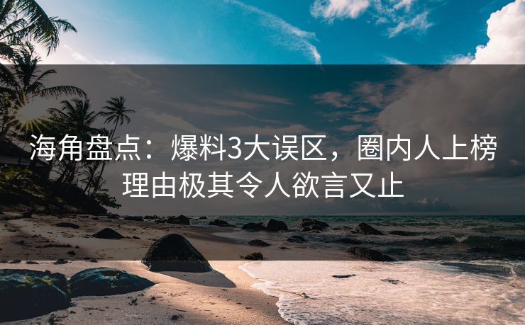 海角盘点：爆料3大误区，圈内人上榜理由极其令人欲言又止
