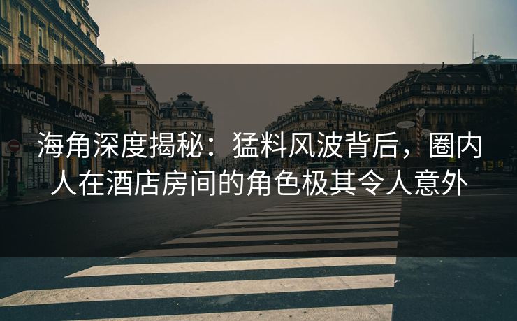 海角深度揭秘：猛料风波背后，圈内人在酒店房间的角色极其令人意外