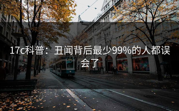 17c科普：丑闻背后最少99%的人都误会了