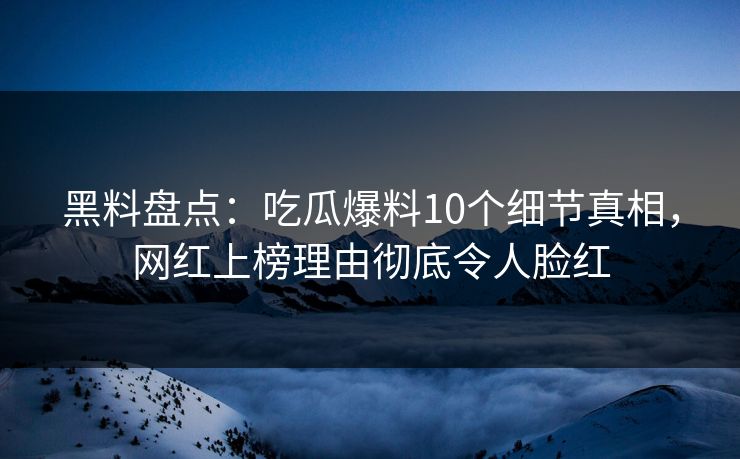 黑料盘点：吃瓜爆料10个细节真相，网红上榜理由彻底令人脸红