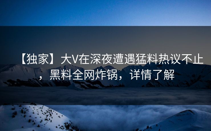 【独家】大V在深夜遭遇猛料热议不止，黑料全网炸锅，详情了解
