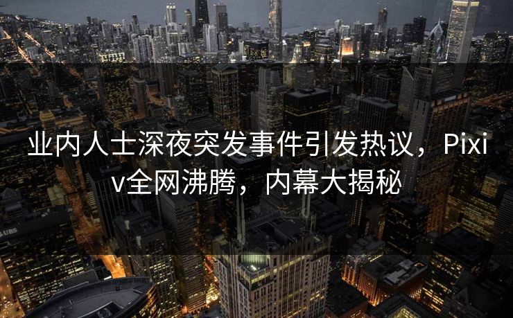 业内人士深夜突发事件引发热议，Pixiv全网沸腾，内幕大揭秘