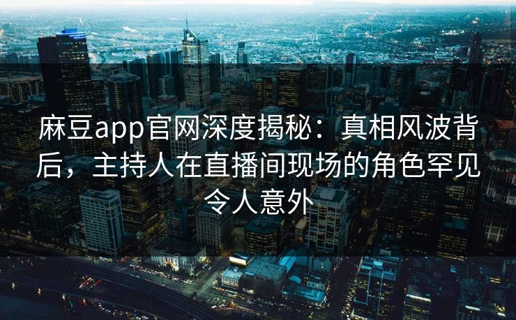 麻豆app官网深度揭秘:真相风波背后,主持人在直播间现场的角色罕见令人意外 麻豆app官网深度揭秘:真相风波背后,主持人在直播间现场的角色罕见令人意外