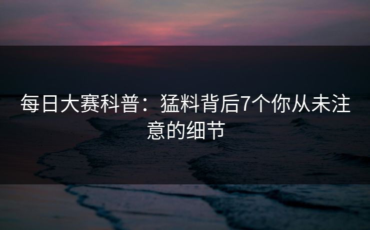 每日大赛科普：猛料背后7个你从未注意的细节