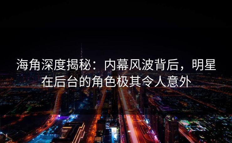 海角深度揭秘：内幕风波背后，明星在后台的角色极其令人意外