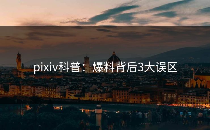pixiv科普：爆料背后3大误区