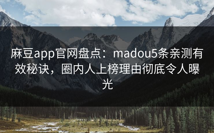 麻豆app官网盘点:madou5条亲测有效秘诀,圈内人上榜理由彻底令人曝光 麻豆app官网盘点:madou5条亲测有效秘诀,圈内人上榜理由彻底令人曝光