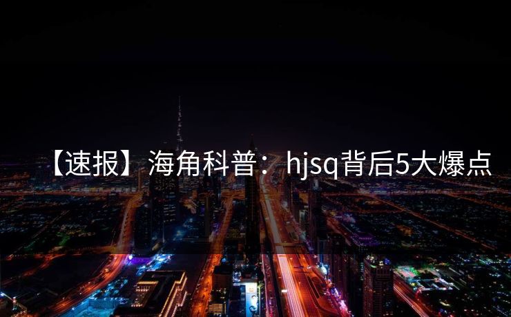 【速报】海角科普:hjsq背后5大爆点 【速报】海角科普:hjsq背后5大爆点