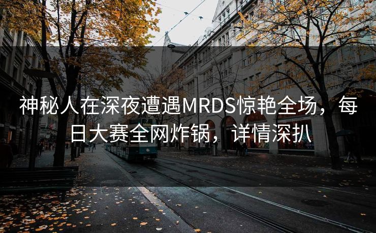 神秘人在深夜遭遇MRDS惊艳全场，每日大赛全网炸锅，详情深扒