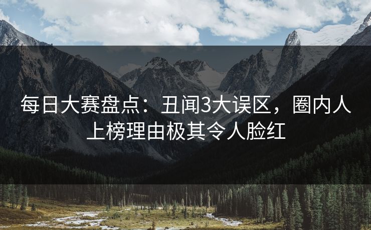 每日大赛盘点：丑闻3大误区，圈内人上榜理由极其令人脸红
