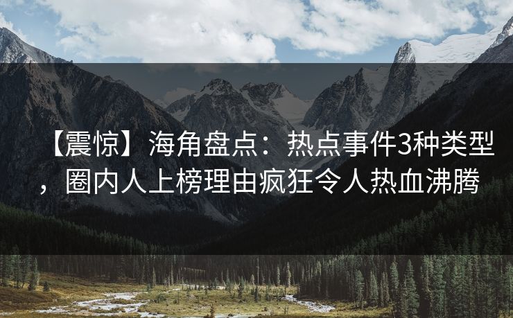 【震惊】海角盘点:热点事件3种类型,圈内人上榜理由疯狂令人热血沸腾 【震惊】海角盘点:热点事件3种类型,圈内人上榜理由疯狂令人热血沸腾