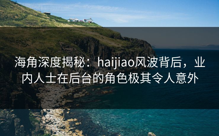 海角深度揭秘：haijiao风波背后，业内人士在后台的角色极其令人意外
