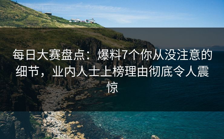 每日大赛盘点：爆料7个你从没注意的细节，业内人士上榜理由彻底令人震惊