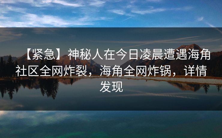 【紧急】神秘人在今日凌晨遭遇海角社区全网炸裂，海角全网炸锅，详情发现