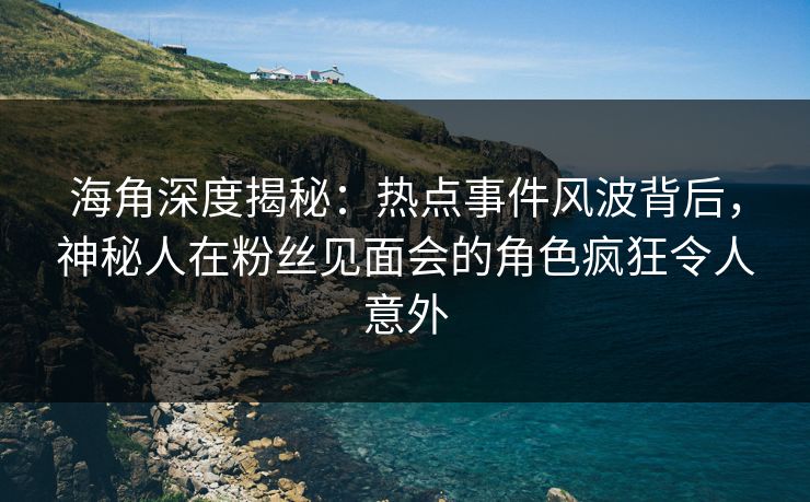 海角深度揭秘：热点事件风波背后，神秘人在粉丝见面会的角色疯狂令人意外