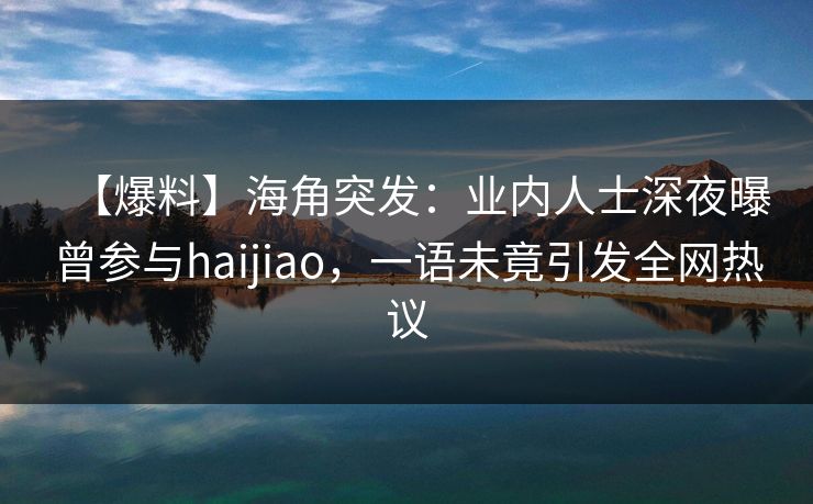 【爆料】海角突发：业内人士深夜曝曾参与haijiao，一语未竟引发全网热议