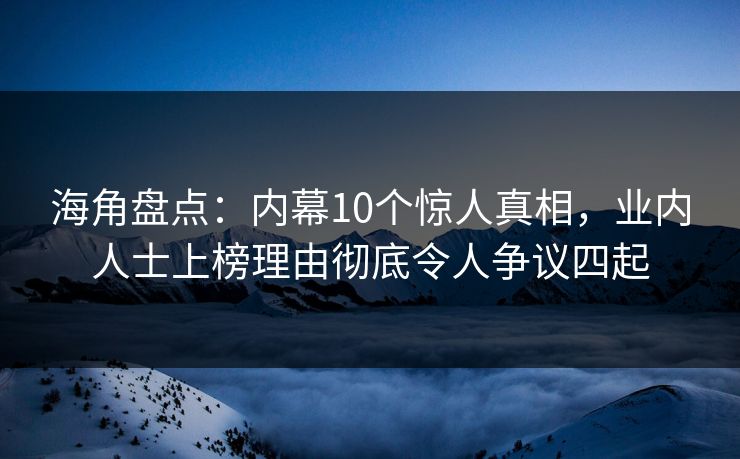 海角盘点:内幕10个惊人真相,业内人士上榜理由彻底令人争议四起 海角盘点:内幕10个惊人真相,业内人士上榜理由彻底令人争议四起