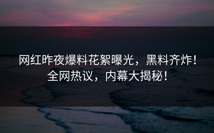 网红昨夜爆料花絮曝光,黑料齐炸!全网热议,内幕大揭秘! 网红昨夜爆料花絮曝光,黑料齐炸!全网热议,内幕大揭秘!