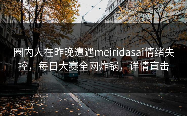 圈内人在昨晚遭遇meiridasai情绪失控，每日大赛全网炸锅，详情直击