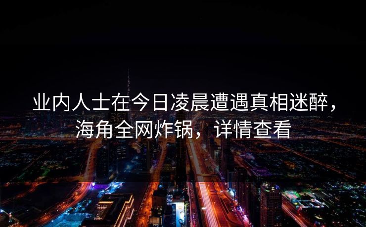 业内人士在今日凌晨遭遇真相迷醉,海角全网炸锅,详情查看 业内人士在今日凌晨遭遇真相迷醉,海角全网炸锅,详情查看