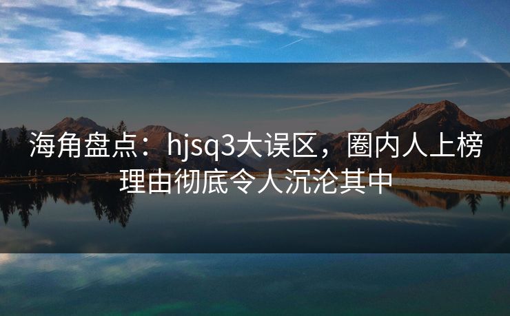 海角盘点：hjsq3大误区，圈内人上榜理由彻底令人沉沦其中
