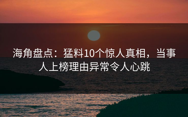海角盘点:猛料10个惊人真相,当事人上榜理由异常令人心跳 海角盘点:猛料10个惊人真相,当事人上榜理由异常令人心跳