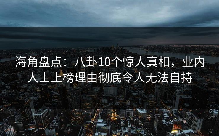 海角盘点:八卦10个惊人真相,业内人士上榜理由彻底令人无法自持 海角盘点:八卦10个惊人真相,业内人士上榜理由彻底令人无法自持
