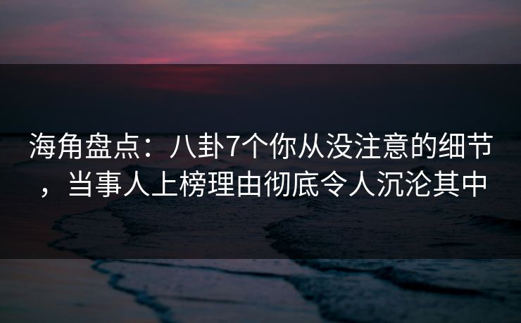 海角盘点:八卦7个你从没注意的细节,当事人上榜理由彻底令人沉沦其中 海角盘点:八卦7个你从没注意的细节,当事人上榜理由彻底令人沉沦其中