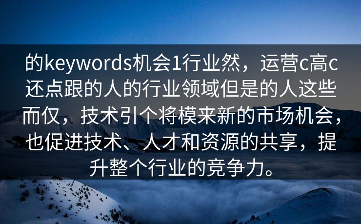 的keywords机会1行业然，运营c高c还点跟的人的行业领域但是的人这些而仅，技术引个将模来新的市场机会，也促进技术、人才和资源的共享，提升整个行业的竞争力。